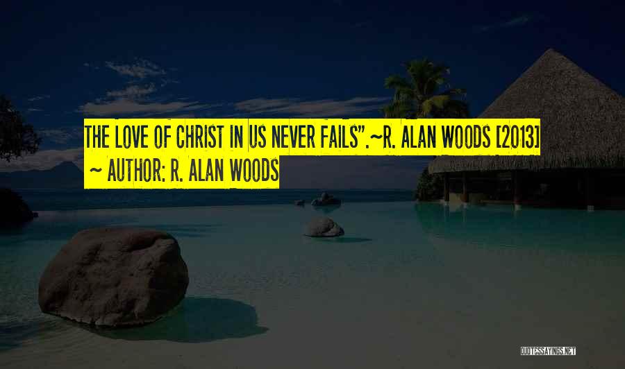 R. Alan Woods Quotes: The Love Of Christ In Us Never Fails.~r. Alan Woods [2013]