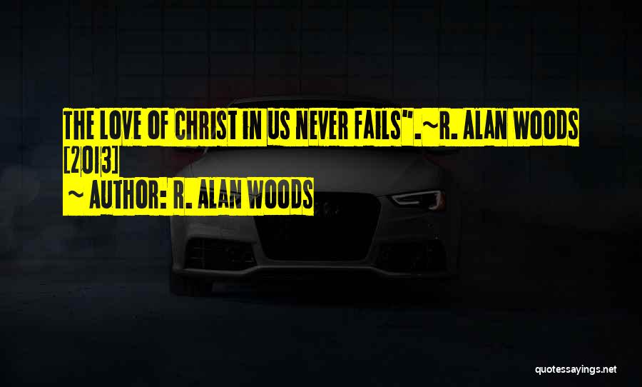 R. Alan Woods Quotes: The Love Of Christ In Us Never Fails.~r. Alan Woods [2013]