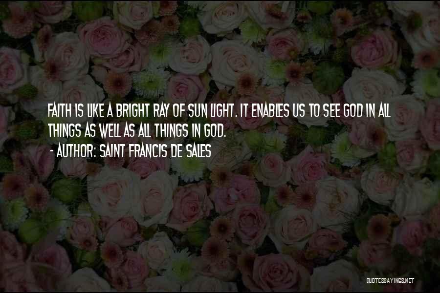 Saint Francis De Sales Quotes: Faith Is Like A Bright Ray Of Sun Light. It Enables Us To See God In All Things As Well