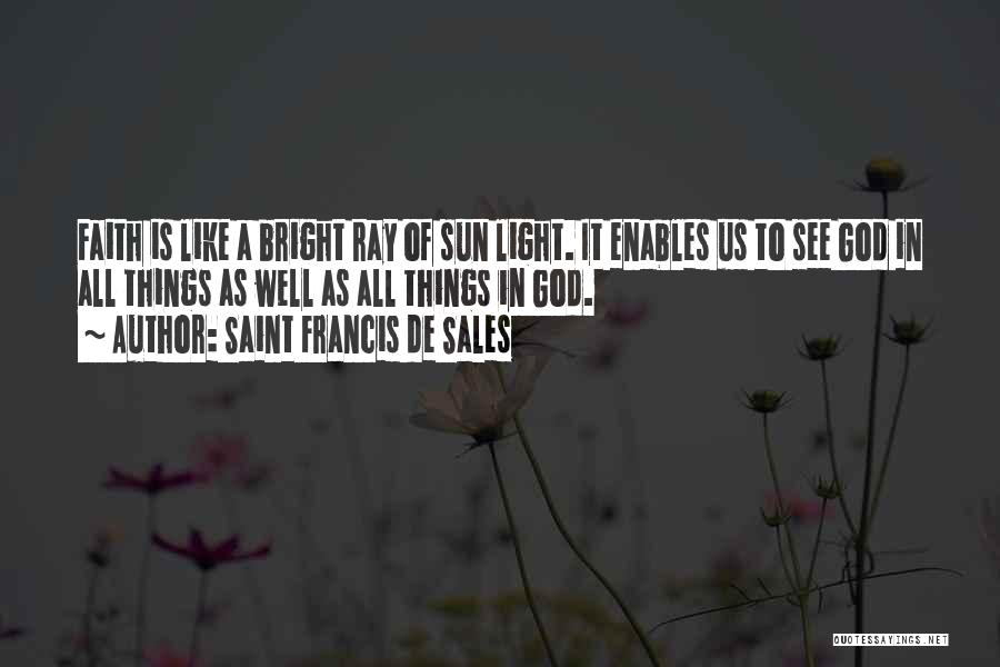 Saint Francis De Sales Quotes: Faith Is Like A Bright Ray Of Sun Light. It Enables Us To See God In All Things As Well