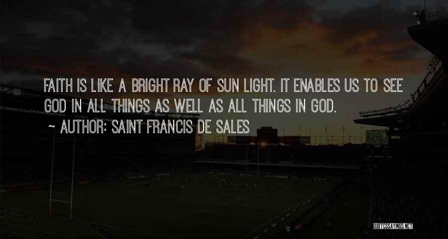 Saint Francis De Sales Quotes: Faith Is Like A Bright Ray Of Sun Light. It Enables Us To See God In All Things As Well