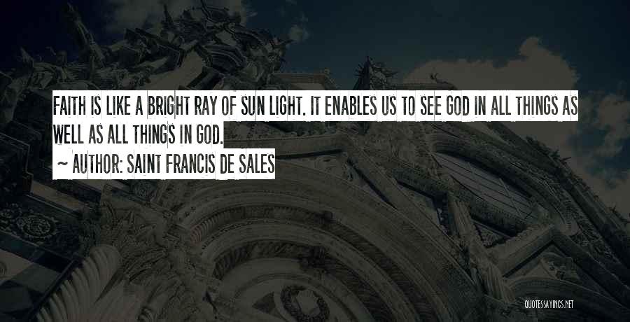 Saint Francis De Sales Quotes: Faith Is Like A Bright Ray Of Sun Light. It Enables Us To See God In All Things As Well