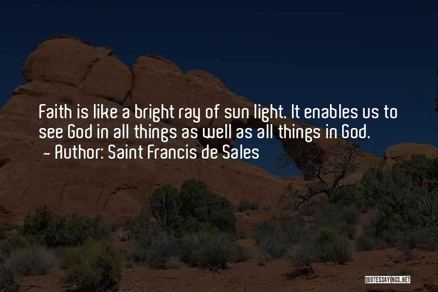 Saint Francis De Sales Quotes: Faith Is Like A Bright Ray Of Sun Light. It Enables Us To See God In All Things As Well