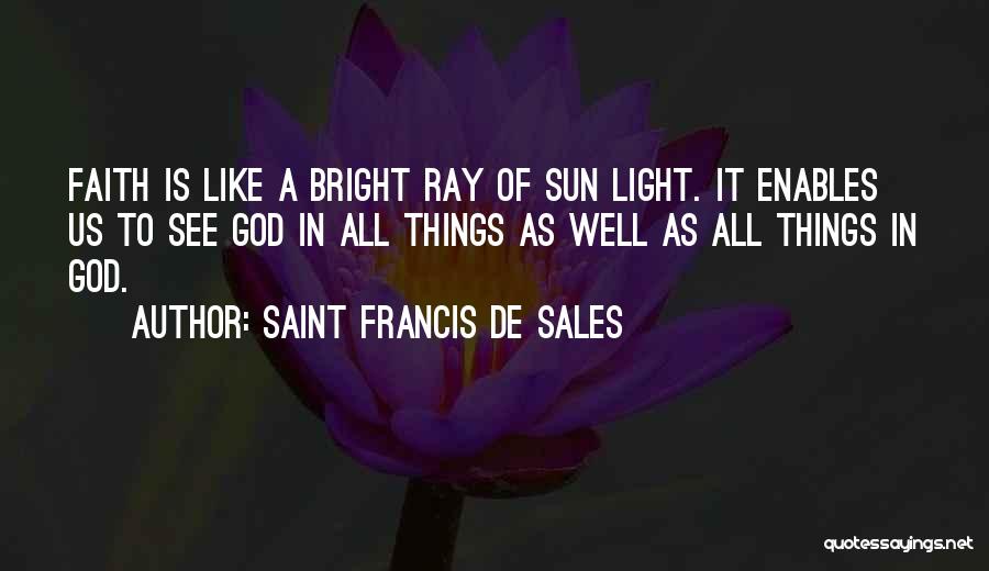 Saint Francis De Sales Quotes: Faith Is Like A Bright Ray Of Sun Light. It Enables Us To See God In All Things As Well