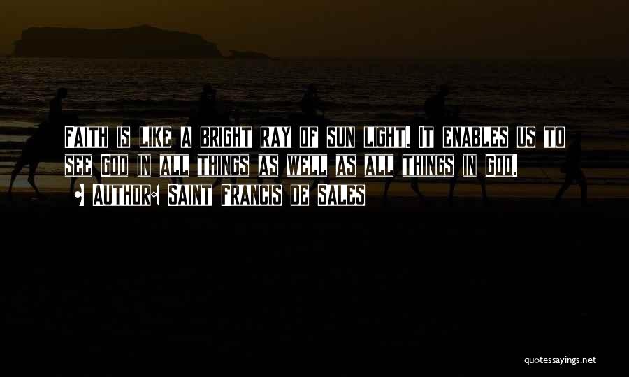 Saint Francis De Sales Quotes: Faith Is Like A Bright Ray Of Sun Light. It Enables Us To See God In All Things As Well