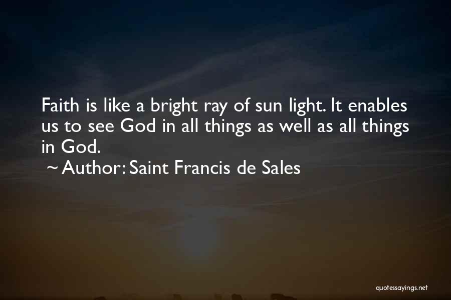 Saint Francis De Sales Quotes: Faith Is Like A Bright Ray Of Sun Light. It Enables Us To See God In All Things As Well