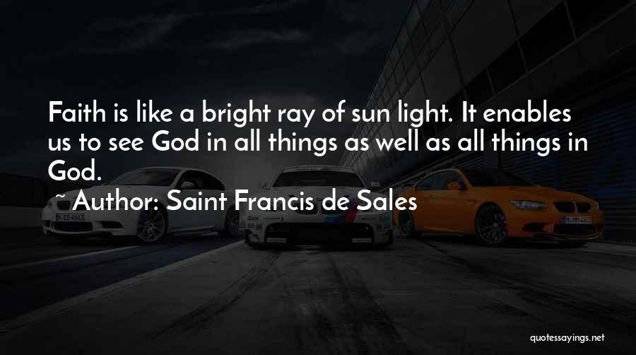 Saint Francis De Sales Quotes: Faith Is Like A Bright Ray Of Sun Light. It Enables Us To See God In All Things As Well