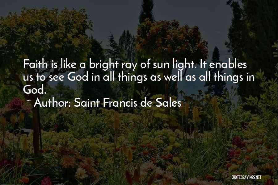 Saint Francis De Sales Quotes: Faith Is Like A Bright Ray Of Sun Light. It Enables Us To See God In All Things As Well