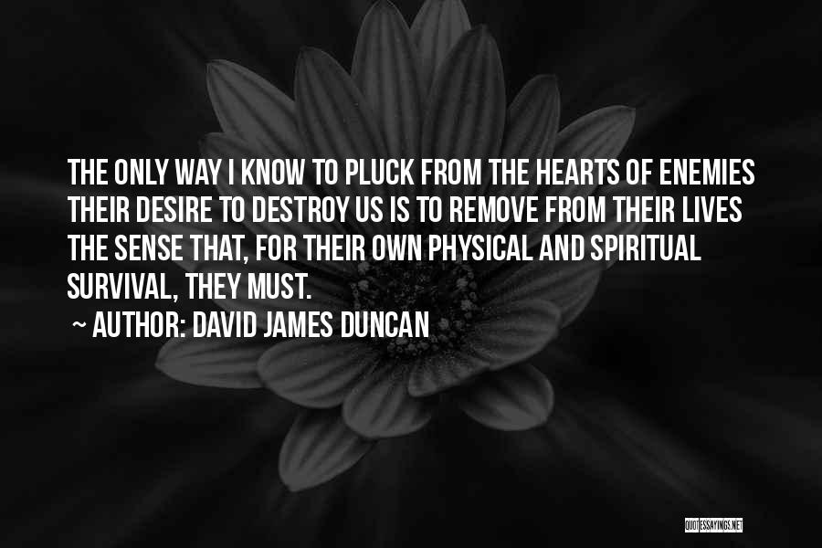 David James Duncan Quotes: The Only Way I Know To Pluck From The Hearts Of Enemies Their Desire To Destroy Us Is To Remove