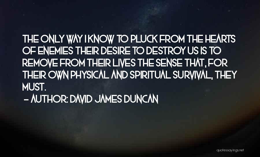 David James Duncan Quotes: The Only Way I Know To Pluck From The Hearts Of Enemies Their Desire To Destroy Us Is To Remove
