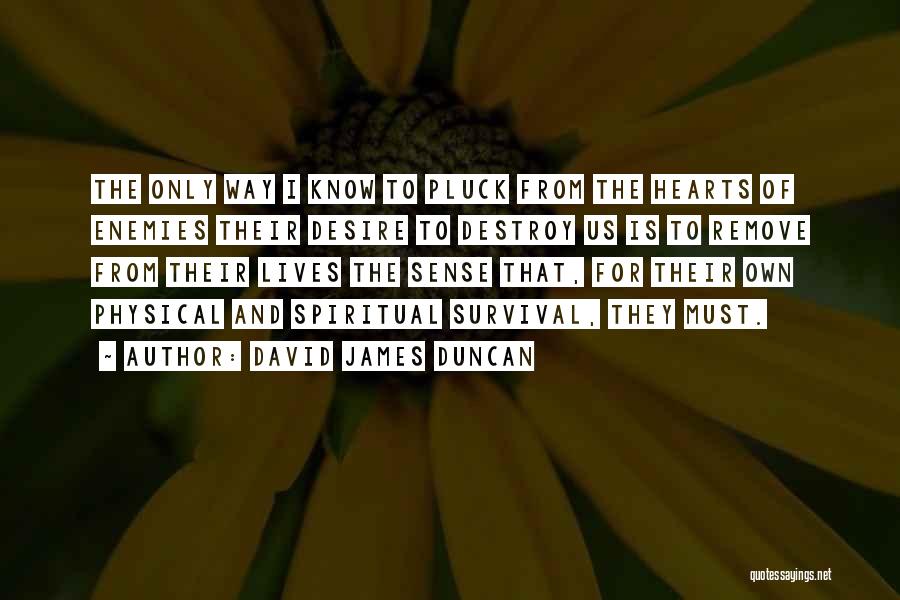 David James Duncan Quotes: The Only Way I Know To Pluck From The Hearts Of Enemies Their Desire To Destroy Us Is To Remove