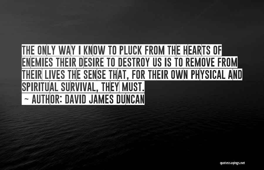 David James Duncan Quotes: The Only Way I Know To Pluck From The Hearts Of Enemies Their Desire To Destroy Us Is To Remove