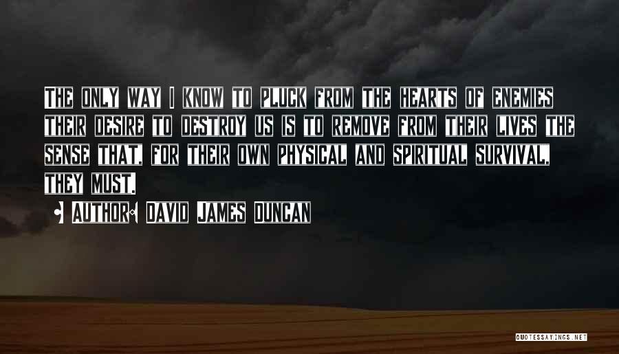 David James Duncan Quotes: The Only Way I Know To Pluck From The Hearts Of Enemies Their Desire To Destroy Us Is To Remove