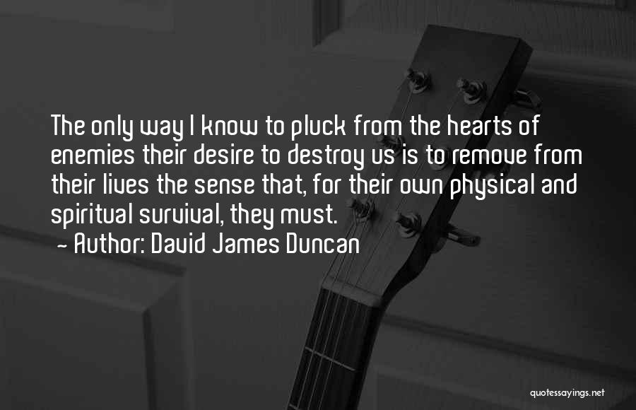 David James Duncan Quotes: The Only Way I Know To Pluck From The Hearts Of Enemies Their Desire To Destroy Us Is To Remove