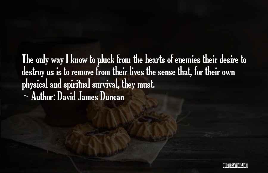 David James Duncan Quotes: The Only Way I Know To Pluck From The Hearts Of Enemies Their Desire To Destroy Us Is To Remove