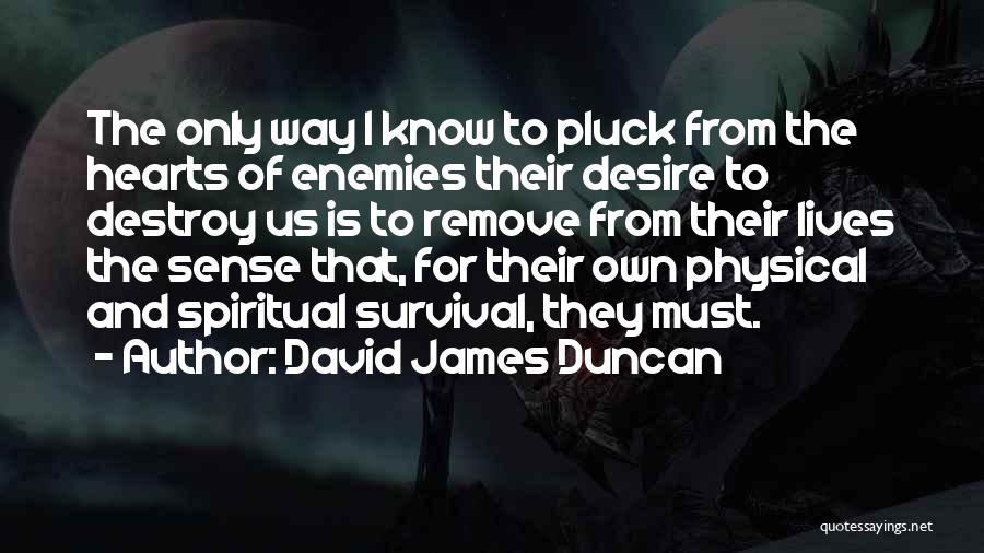 David James Duncan Quotes: The Only Way I Know To Pluck From The Hearts Of Enemies Their Desire To Destroy Us Is To Remove