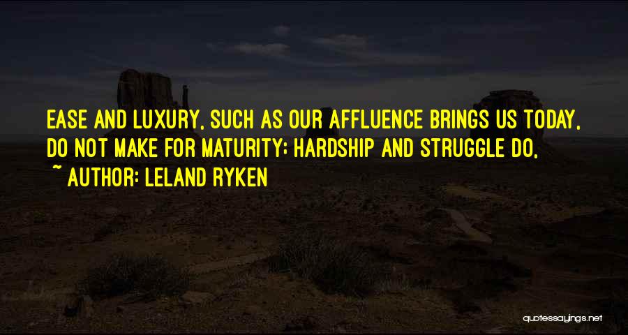 Leland Ryken Quotes: Ease And Luxury, Such As Our Affluence Brings Us Today, Do Not Make For Maturity; Hardship And Struggle Do,