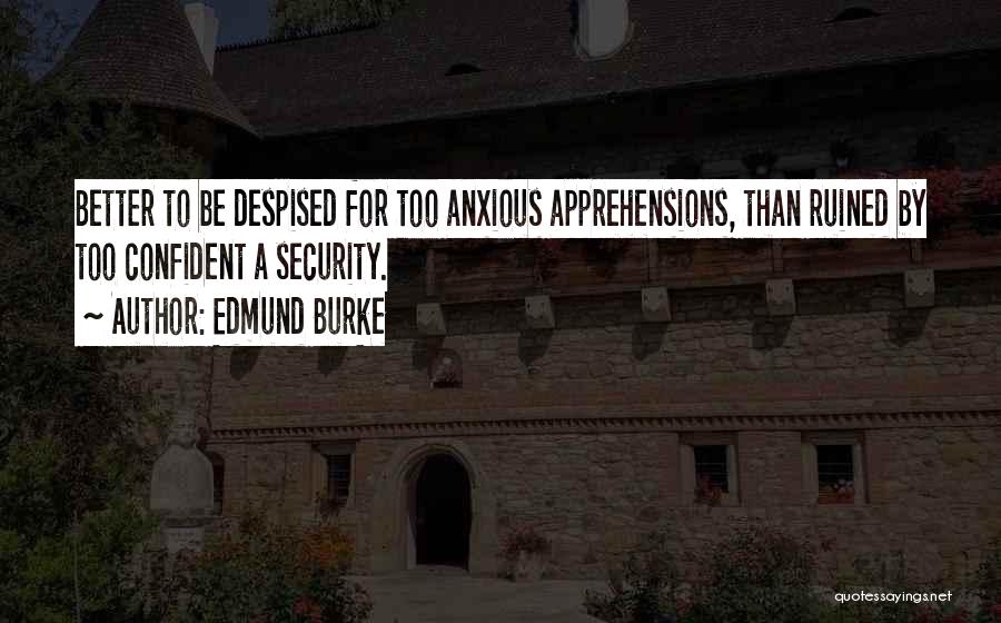 Edmund Burke Quotes: Better To Be Despised For Too Anxious Apprehensions, Than Ruined By Too Confident A Security.