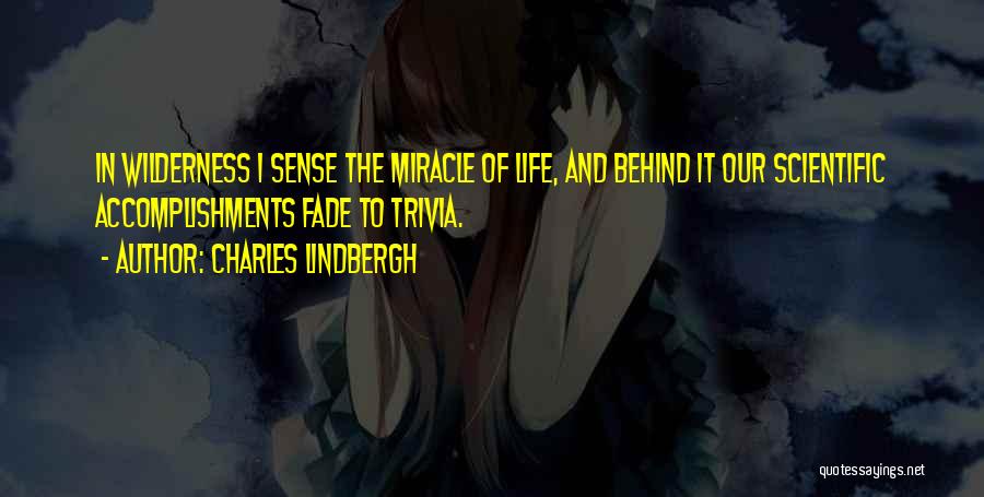 Charles Lindbergh Quotes: In Wilderness I Sense The Miracle Of Life, And Behind It Our Scientific Accomplishments Fade To Trivia.