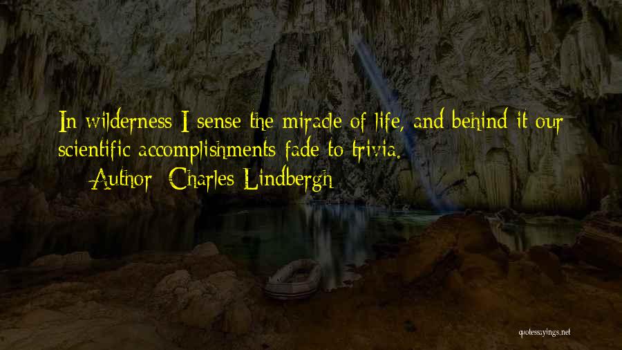 Charles Lindbergh Quotes: In Wilderness I Sense The Miracle Of Life, And Behind It Our Scientific Accomplishments Fade To Trivia.