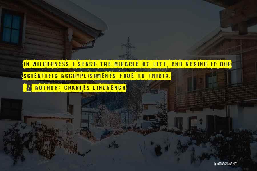 Charles Lindbergh Quotes: In Wilderness I Sense The Miracle Of Life, And Behind It Our Scientific Accomplishments Fade To Trivia.