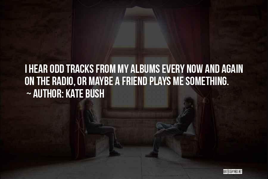 Kate Bush Quotes: I Hear Odd Tracks From My Albums Every Now And Again On The Radio, Or Maybe A Friend Plays Me