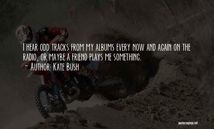 Kate Bush Quotes: I Hear Odd Tracks From My Albums Every Now And Again On The Radio, Or Maybe A Friend Plays Me