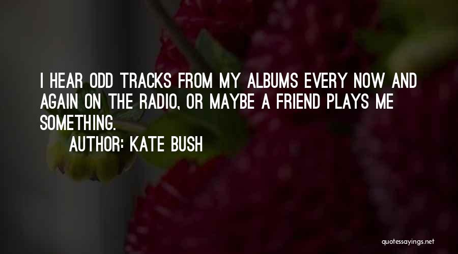 Kate Bush Quotes: I Hear Odd Tracks From My Albums Every Now And Again On The Radio, Or Maybe A Friend Plays Me