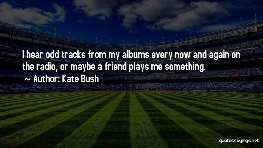 Kate Bush Quotes: I Hear Odd Tracks From My Albums Every Now And Again On The Radio, Or Maybe A Friend Plays Me