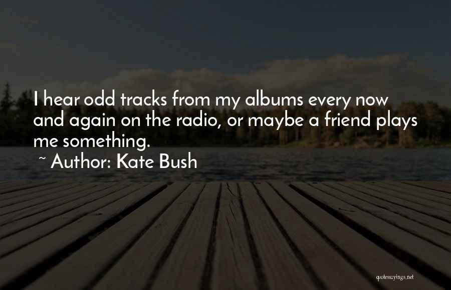 Kate Bush Quotes: I Hear Odd Tracks From My Albums Every Now And Again On The Radio, Or Maybe A Friend Plays Me