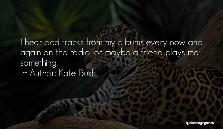 Kate Bush Quotes: I Hear Odd Tracks From My Albums Every Now And Again On The Radio, Or Maybe A Friend Plays Me