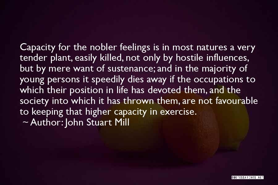 John Stuart Mill Quotes: Capacity For The Nobler Feelings Is In Most Natures A Very Tender Plant, Easily Killed, Not Only By Hostile Influences,