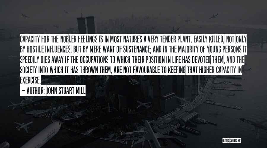 John Stuart Mill Quotes: Capacity For The Nobler Feelings Is In Most Natures A Very Tender Plant, Easily Killed, Not Only By Hostile Influences,