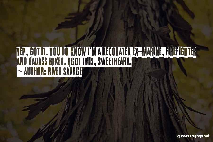 River Savage Quotes: Yep, Got It. You Do Know I'm A Decorated Ex-marine, Firefighter And Badass Biker. I Got This, Sweetheart.