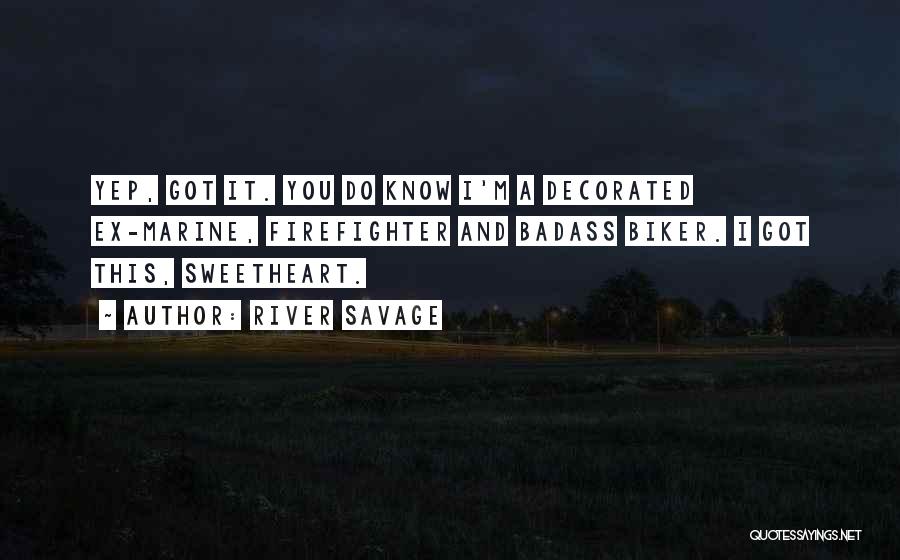 River Savage Quotes: Yep, Got It. You Do Know I'm A Decorated Ex-marine, Firefighter And Badass Biker. I Got This, Sweetheart.