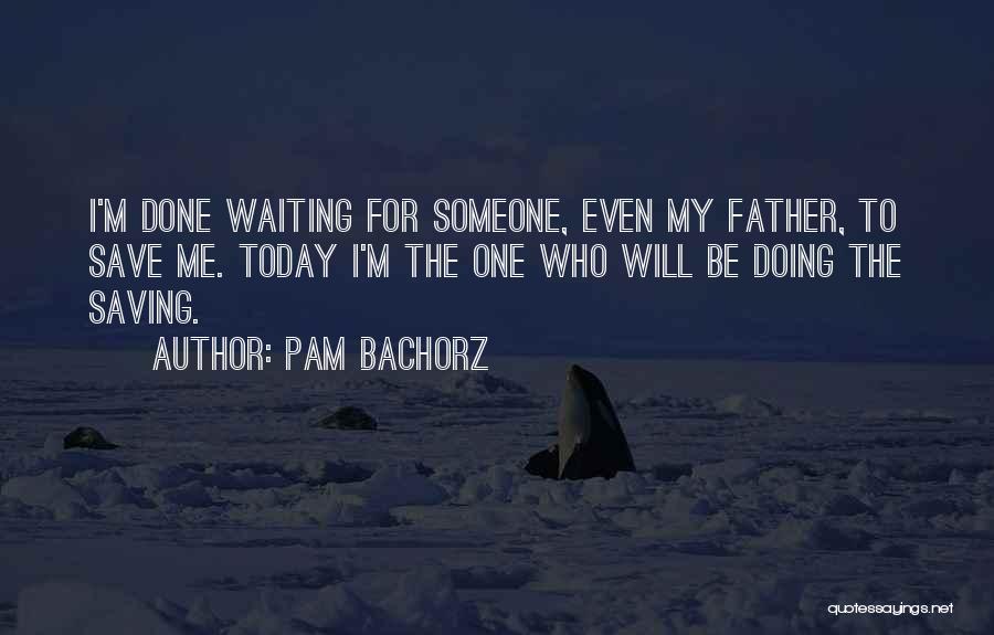 Pam Bachorz Quotes: I'm Done Waiting For Someone, Even My Father, To Save Me. Today I'm The One Who Will Be Doing The