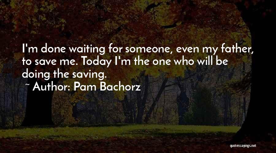 Pam Bachorz Quotes: I'm Done Waiting For Someone, Even My Father, To Save Me. Today I'm The One Who Will Be Doing The