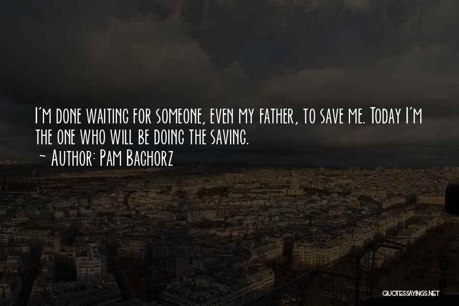 Pam Bachorz Quotes: I'm Done Waiting For Someone, Even My Father, To Save Me. Today I'm The One Who Will Be Doing The