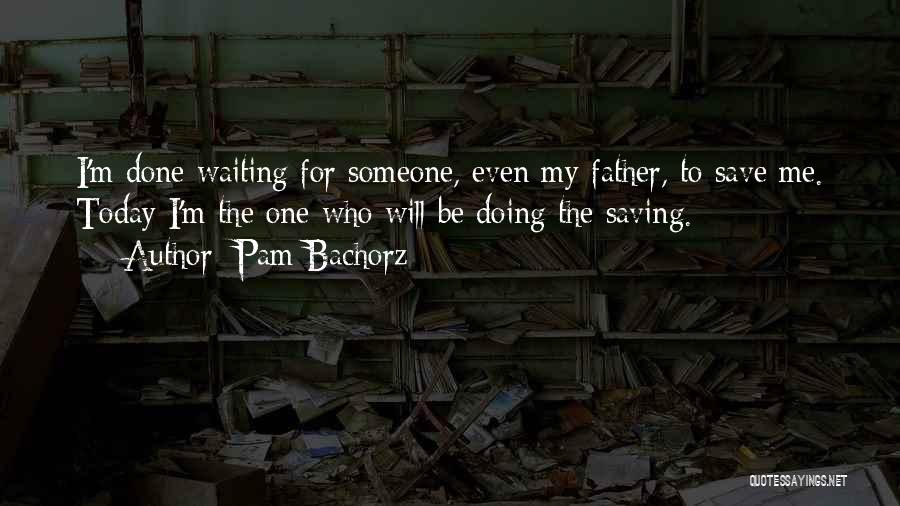 Pam Bachorz Quotes: I'm Done Waiting For Someone, Even My Father, To Save Me. Today I'm The One Who Will Be Doing The