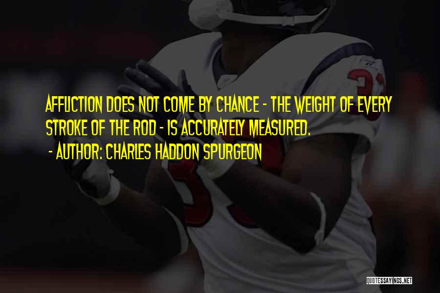 Charles Haddon Spurgeon Quotes: Affliction Does Not Come By Chance - The Weight Of Every Stroke Of The Rod - Is Accurately Measured.