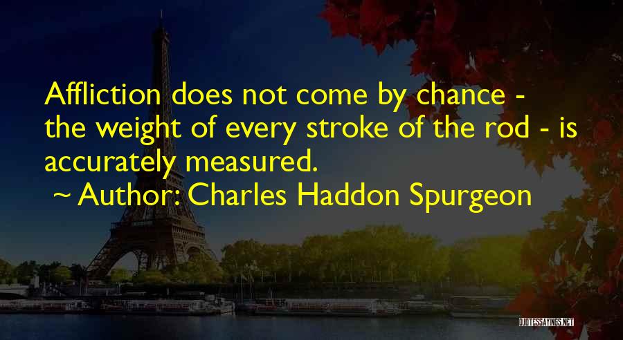 Charles Haddon Spurgeon Quotes: Affliction Does Not Come By Chance - The Weight Of Every Stroke Of The Rod - Is Accurately Measured.