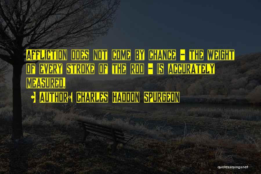 Charles Haddon Spurgeon Quotes: Affliction Does Not Come By Chance - The Weight Of Every Stroke Of The Rod - Is Accurately Measured.