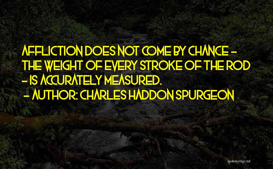 Charles Haddon Spurgeon Quotes: Affliction Does Not Come By Chance - The Weight Of Every Stroke Of The Rod - Is Accurately Measured.