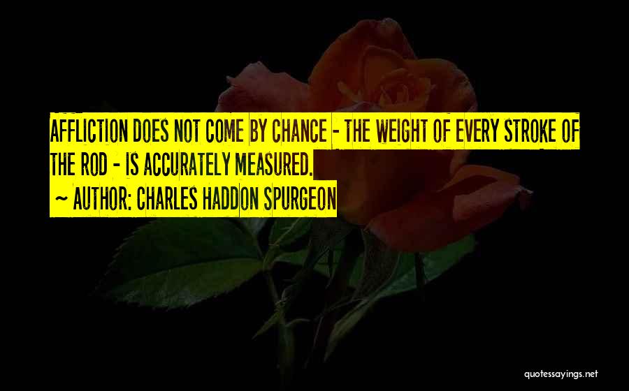 Charles Haddon Spurgeon Quotes: Affliction Does Not Come By Chance - The Weight Of Every Stroke Of The Rod - Is Accurately Measured.