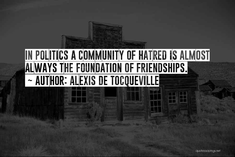 Alexis De Tocqueville Quotes: In Politics A Community Of Hatred Is Almost Always The Foundation Of Friendships.