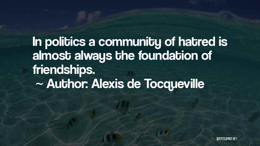 Alexis De Tocqueville Quotes: In Politics A Community Of Hatred Is Almost Always The Foundation Of Friendships.
