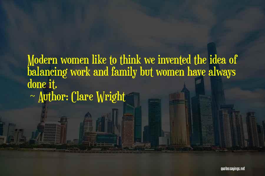 Clare Wright Quotes: Modern Women Like To Think We Invented The Idea Of Balancing Work And Family But Women Have Always Done It.