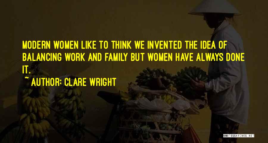 Clare Wright Quotes: Modern Women Like To Think We Invented The Idea Of Balancing Work And Family But Women Have Always Done It.