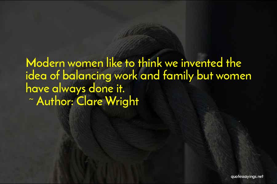 Clare Wright Quotes: Modern Women Like To Think We Invented The Idea Of Balancing Work And Family But Women Have Always Done It.