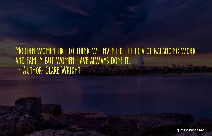 Clare Wright Quotes: Modern Women Like To Think We Invented The Idea Of Balancing Work And Family But Women Have Always Done It.
